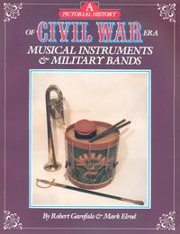 A PICTORIAL HISTORY OF CIVIL WAR ERA MUSICAL INSTRUMENTS AND MILITARY BANDS