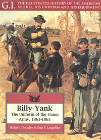 G.I. THE ILLUSTRATED HISTORY OF THE AMERICAN SOLDIER, HIS UNIFORM AND HIS EQUIPMENT BILLY YANK, THE UNIFORM OF THE UNION ARMY 1861-1865