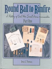 ROUND BALL TO RIMFIRE, A HISTORY OF CIVIL WAR SMALL ARMS AMMUNITION, PART ONE