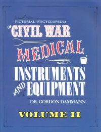 A PICTORIAL ENCYCLOPEDIA OF CIVIL WAR MEDICAL INSTRUMENTS AND EQUIPMENT, VOLUME II