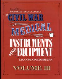 A PICTORIAL ENCYCLOPEDIA OF CIVIL WAR MEDICAL INSTRUMENTS AND EQUIPMENT VOLUME III