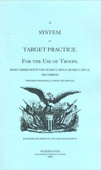 A SYSTEM OF TARGET PRACTICE, FOR THE USE OF TROOPS WHEN ARMED WITH THE MUSKET, RIFLED MUSKET, RIFLE OR CARBINE.  WAR DEPT, WASHINGTON, GOVT. PRINTING OFFICE 1862