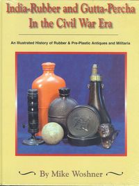 INDIA-RUBBER AND GUTTA-PERCHA IN THE CIVIL WAR ERA, AN ILLUSTRATED HISTORY OF RUBBER AND PRE-PLASTIC ANTIQUES AND MILITARIA
