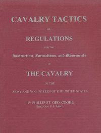 CAVALRY TACTICS OR REGULATIONS FOR THE INSTRUCTION, FORMATIONS, AND MOVEMENTS OF THE CAVALRY OF THE ARMY AND VOLUNTEERS OF THE UNITED STATES
